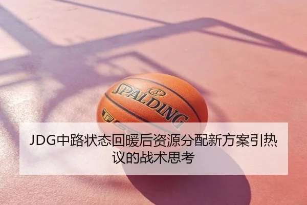 JDG中路状态回暖后资源分配新方案引热议的战术思考