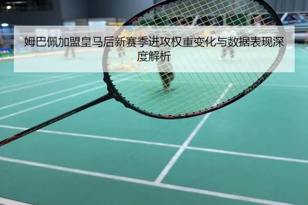 姆巴佩加盟皇马后新赛季进攻权重变化与数据表现深度解析