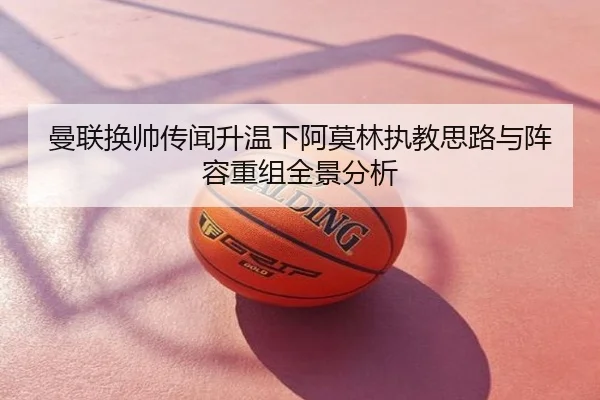 曼联换帅传闻升温下阿莫林执教思路与阵容重组全景分析