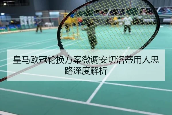 皇马欧冠轮换方案微调安切洛蒂用人思路深度解析
