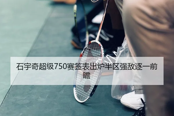 石宇奇超级750赛签表出炉半区强敌逐一前瞻